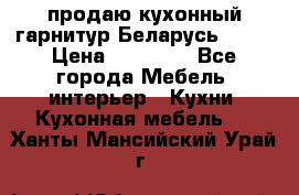 продаю кухонный гарнитур Беларусь 1000 › Цена ­ 12 800 - Все города Мебель, интерьер » Кухни. Кухонная мебель   . Ханты-Мансийский,Урай г.